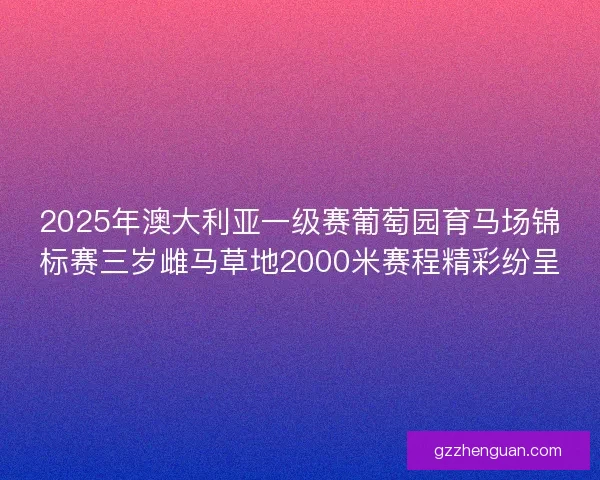 2025年澳大利亚一级赛葡萄园育马场锦标赛三岁雌马草地2000米赛程精彩纷呈