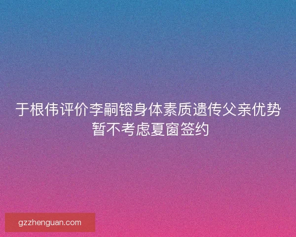于根伟评价李嗣镕身体素质遗传父亲优势 暂不考虑夏窗签约