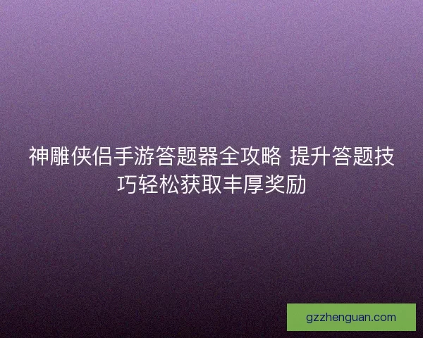神雕侠侣手游答题器全攻略 提升答题技巧轻松获取丰厚奖励