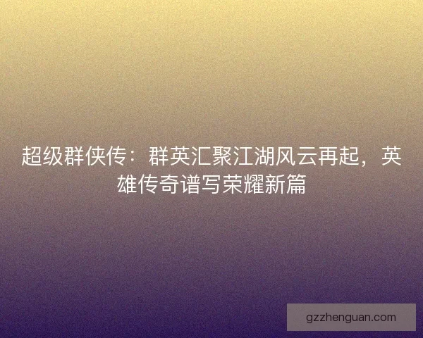 超级群侠传：群英汇聚江湖风云再起，英雄传奇谱写荣耀新篇