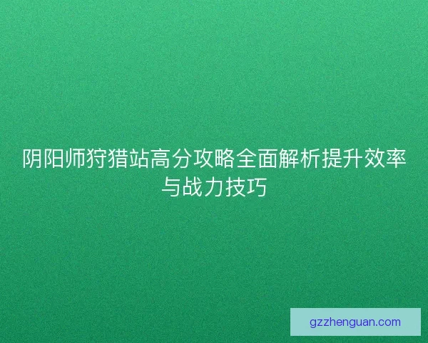 阴阳师狩猎站高分攻略全面解析提升效率与战力技巧