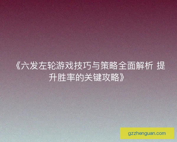 《六发左轮游戏技巧与策略全面解析 提升胜率的关键攻略》