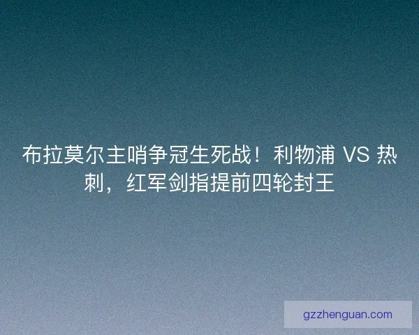 布拉莫尔主哨争冠生死战！利物浦 VS 热刺，红军剑指提前四轮封王