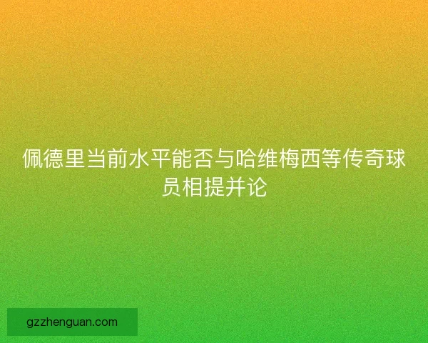佩德里当前水平能否与哈维梅西等传奇球员相提并论