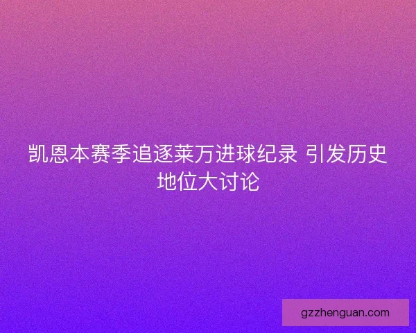 凯恩本赛季追逐莱万进球纪录 引发历史地位大讨论