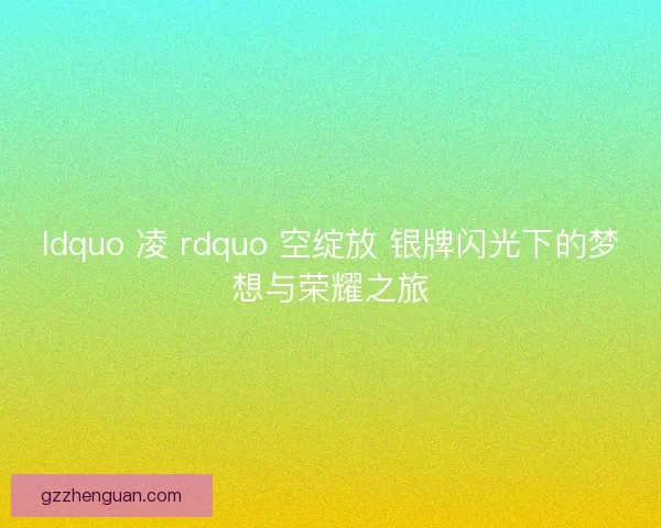 ldquo 凌 rdquo 空绽放 银牌闪光下的梦想与荣耀之旅