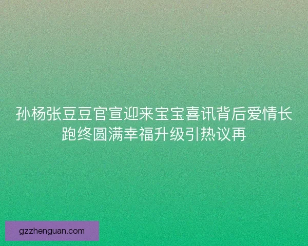 孙杨张豆豆官宣迎来宝宝喜讯背后爱情长跑终圆满幸福升级引热议再