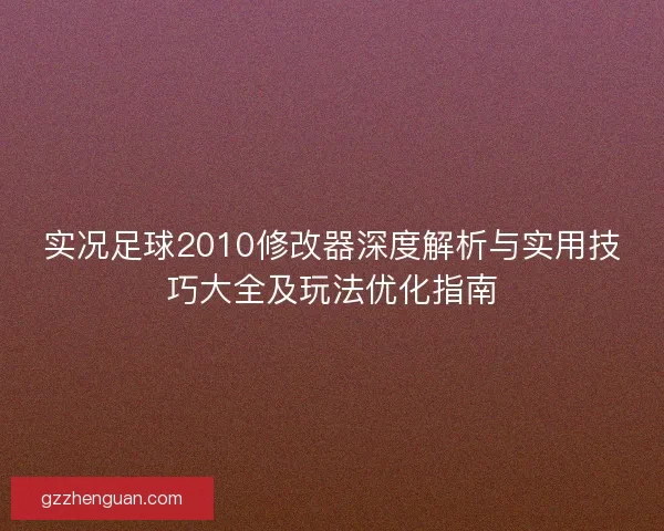 实况足球2010修改器深度解析与实用技巧大全及玩法优化指南