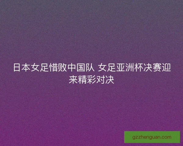 日本女足惜败中国队 女足亚洲杯决赛迎来精彩对决