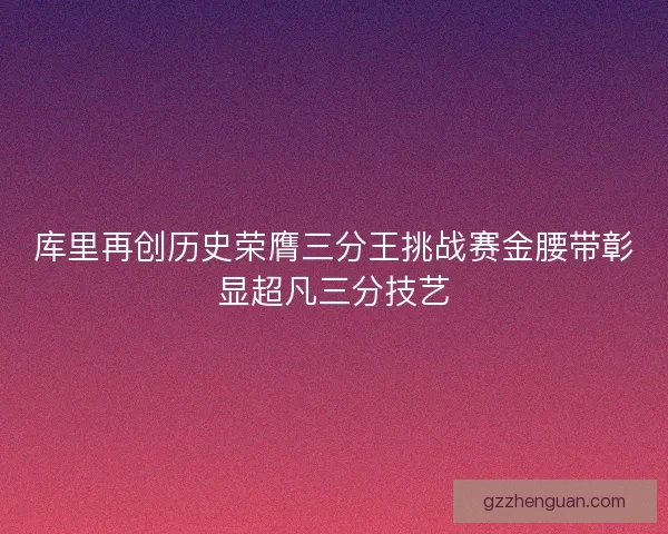 库里再创历史荣膺三分王挑战赛金腰带彰显超凡三分技艺