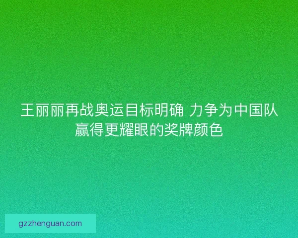 王丽丽再战奥运目标明确 力争为中国队赢得更耀眼的奖牌颜色