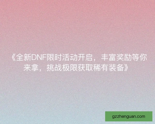 《全新DNF限时活动开启，丰富奖励等你来拿，挑战极限获取稀有装备》