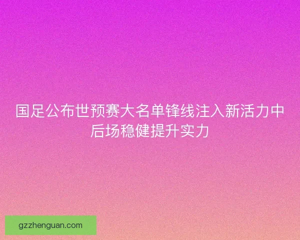 国足公布世预赛大名单锋线注入新活力中后场稳健提升实力