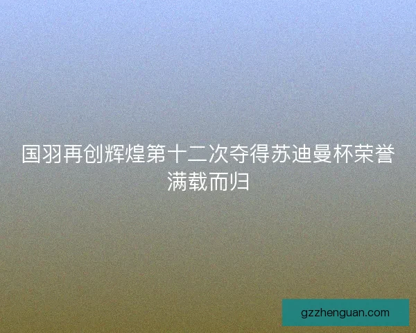 国羽再创辉煌第十二次夺得苏迪曼杯荣誉满载而归