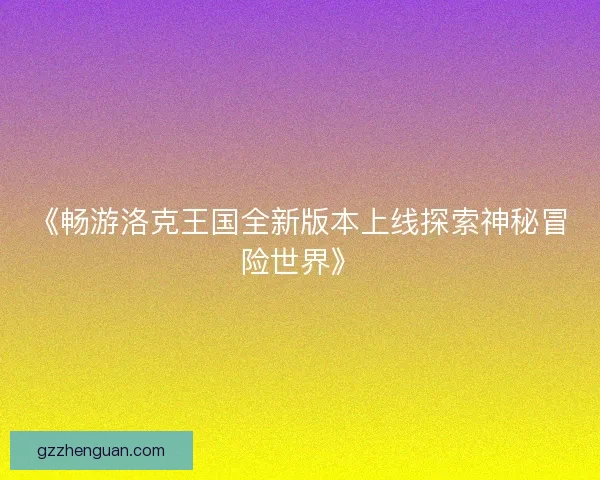 《畅游洛克王国全新版本上线探索神秘冒险世界》