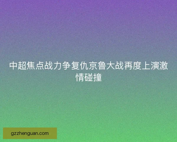 中超焦点战力争复仇京鲁大战再度上演激情碰撞