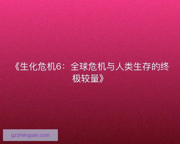 《生化危机6：全球危机与人类生存的终极较量》